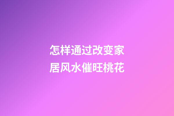怎样通过改变家居风水催旺桃花