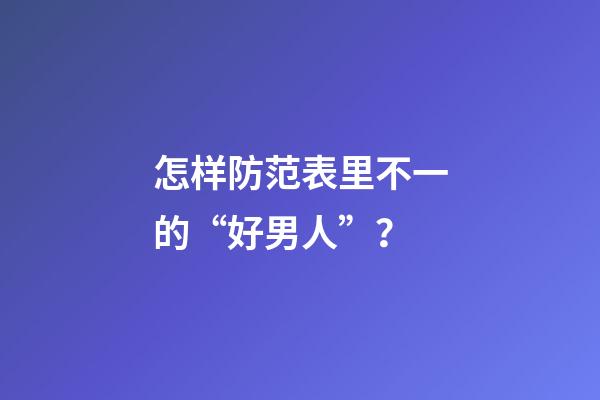 怎样防范表里不一的“好男人”？