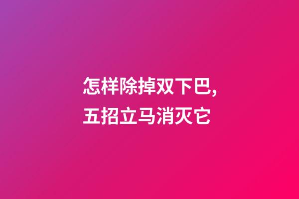 怎样除掉双下巴,五招立马消灭它