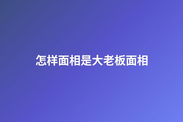 怎样面相是大老板面相