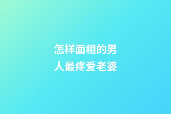 怎样面相的男人最疼爱老婆