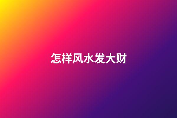 怎样风水发大财