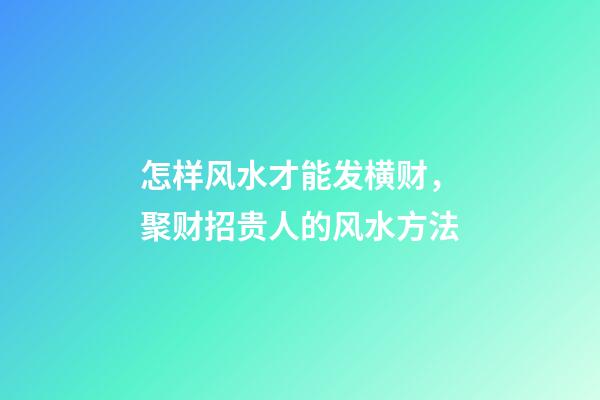 怎样风水才能发横财，聚财招贵人的风水方法