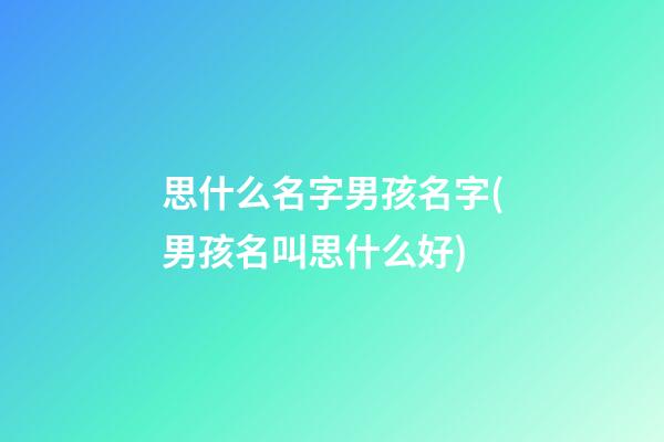 思什么名字男孩名字(男孩名叫思什么好)