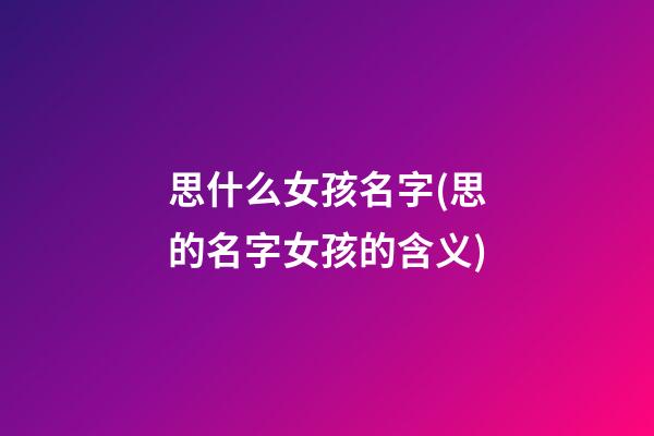 思什么女孩名字(思的名字女孩的含义)