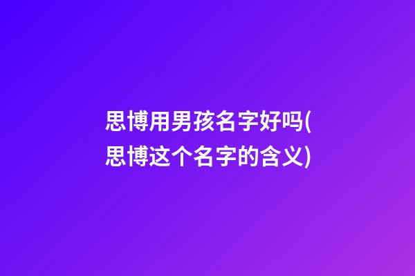 思博用男孩名字好吗(思博这个名字的含义)