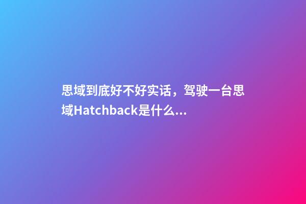 思域到底好不好实话，驾驶一台思域Hatchback是什么感觉-第1张-观点-玄机派