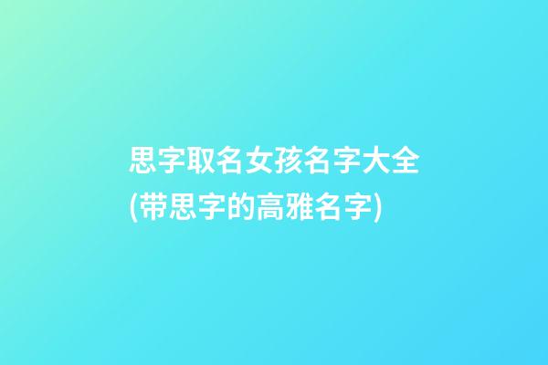 思字取名女孩名字大全(带思字的高雅名字)