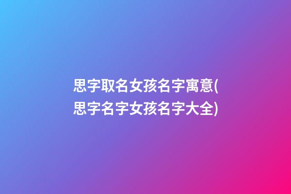 思字取名女孩名字寓意(思字名字女孩名字大全)