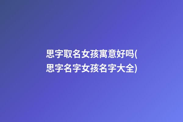 思字取名女孩寓意好吗(思字名字女孩名字大全)