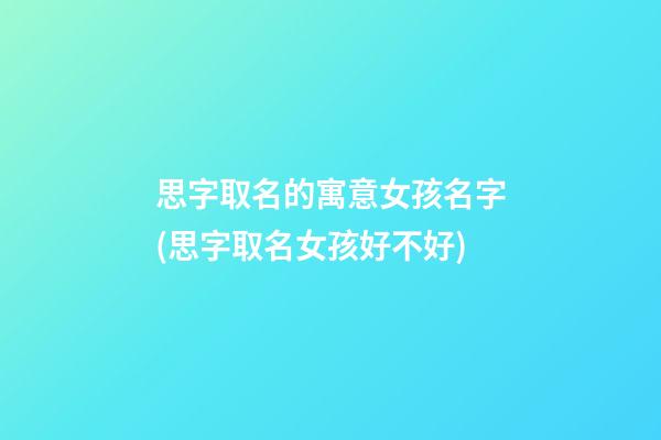 思字取名的寓意女孩名字(思字取名女孩好不好)