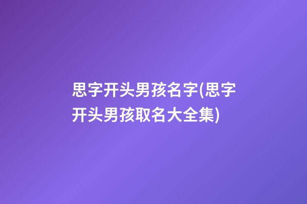 思字开头男孩名字(思字开头男孩取名大全集)