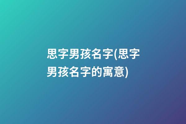 思字男孩名字(思字男孩名字的寓意)