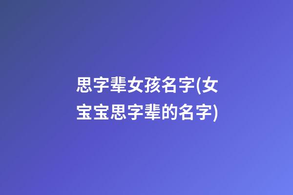 思字辈女孩名字(女宝宝思字辈的名字)