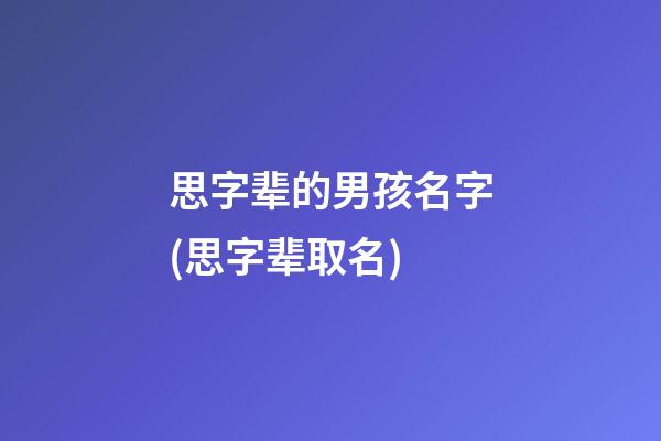思字辈的男孩名字(思字辈取名)