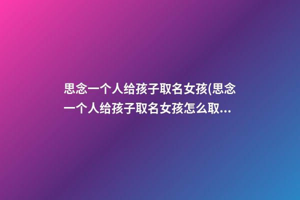 思念一个人给孩子取名女孩(思念一个人给孩子取名女孩怎么取)
