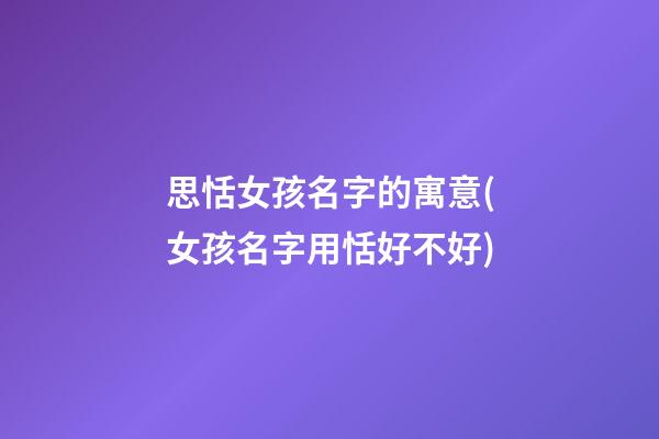 思恬女孩名字的寓意(女孩名字用恬好不好)
