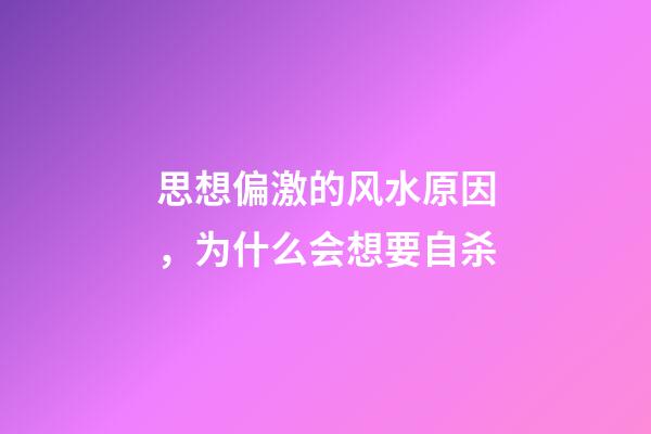 思想偏激的风水原因，为什么会想要自杀