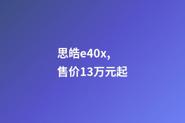 思皓e40x,售价13万元起-第1张-观点-玄机派
