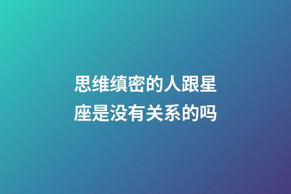 思维缜密的人跟星座是没有关系的吗-第1张-星座运势-玄机派