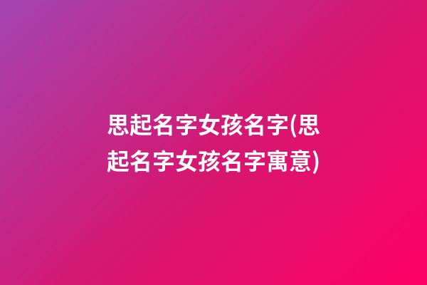 思起名字女孩名字(思起名字女孩名字寓意)