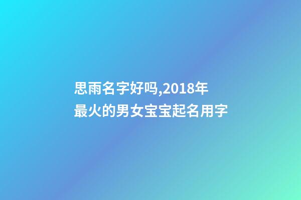 思雨名字好吗,2018年最火的男女宝宝起名用字-第1张-观点-玄机派