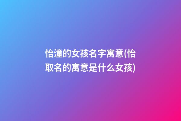 怡潼的女孩名字寓意(怡取名的寓意是什么女孩)