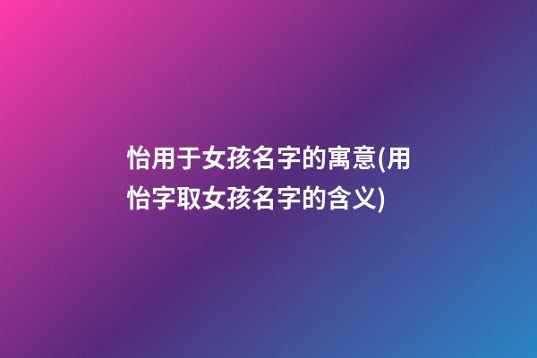 怡用于女孩名字的寓意(用怡字取女孩名字的含义)