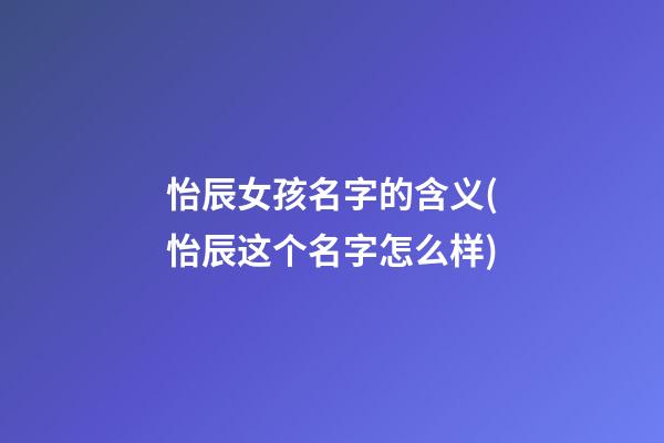 怡辰女孩名字的含义(怡辰这个名字怎么样)