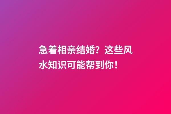 急着相亲结婚？这些风水知识可能帮到你！