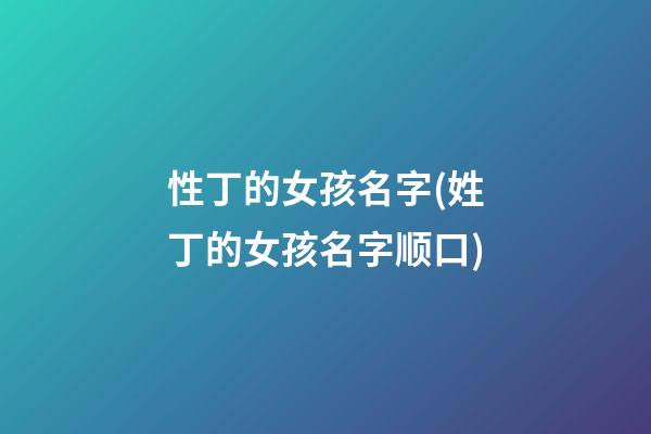 性丁的女孩名字(姓丁的女孩名字顺口)