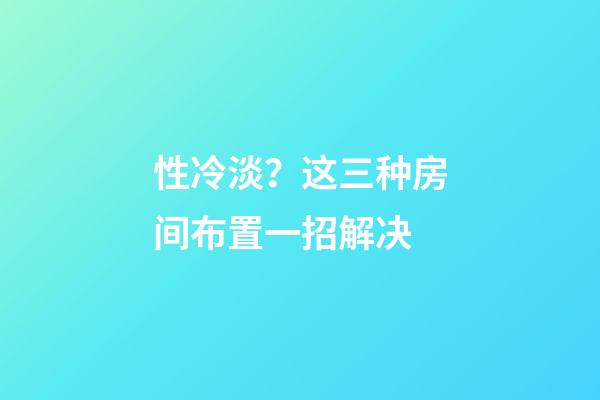 性冷淡？这三种房间布置一招解决
