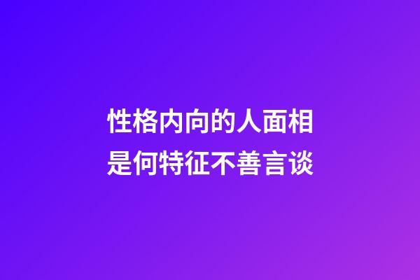 性格内向的人面相是何特征不善言谈