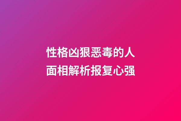 性格凶狠恶毒的人面相解析报复心强