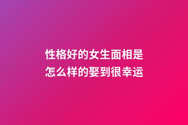 性格好的女生面相是怎么样的娶到很幸运