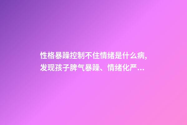 性格暴躁控制不住情绪是什么病,发现孩子脾气暴躁、情绪化严重背后的真相-第1张-观点-玄机派