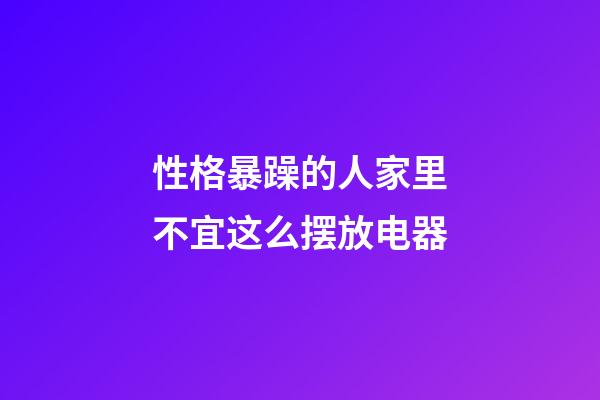 性格暴躁的人家里不宜这么摆放电器
