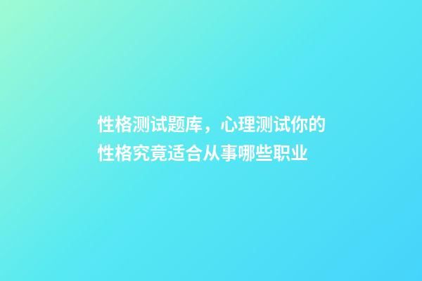 性格测试题库，心理测试你的性格究竟适合从事哪些职业-第1张-观点-玄机派