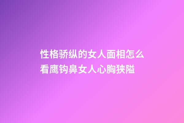 性格骄纵的女人面相怎么看?鹰钩鼻女人心胸狭隘