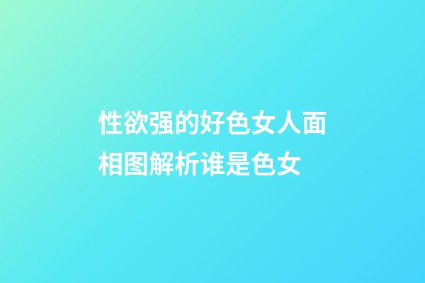 性欲强的好色女人面相图解析谁是色女