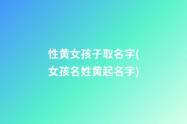 性黄女孩子取名字(女孩名姓黄起名字)