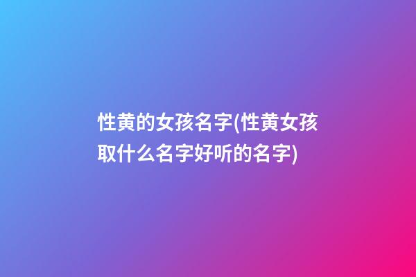 性黄的女孩名字(性黄女孩取什么名字好听的名字)