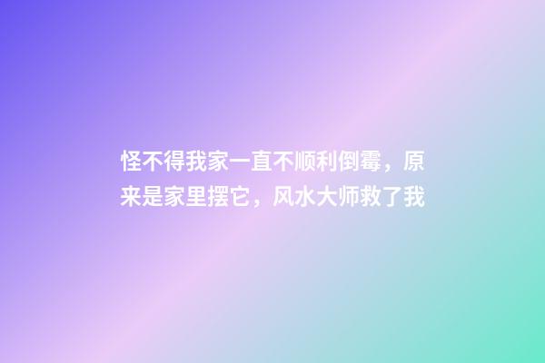怪不得我家一直不顺利倒霉，原来是家里摆它，风水大师救了我