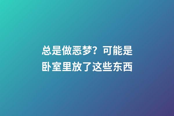 总是做恶梦？可能是卧室里放了这些东西