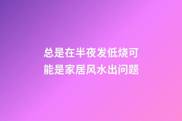 总是在半夜发低烧可能是家居风水出问题
