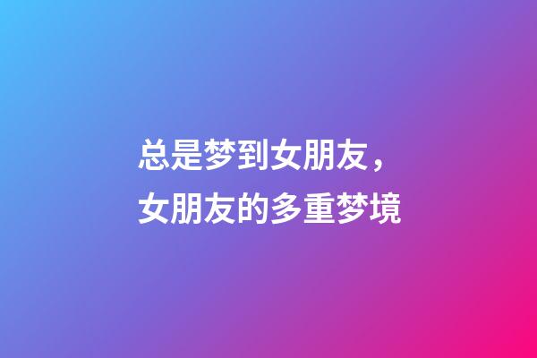 总是梦到女朋友，女朋友的多重梦境-第1张-观点-玄机派