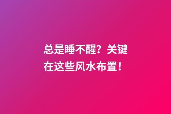 总是睡不醒？关键在这些风水布置！