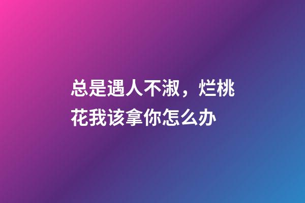 总是遇人不淑，烂桃花我该拿你怎么办