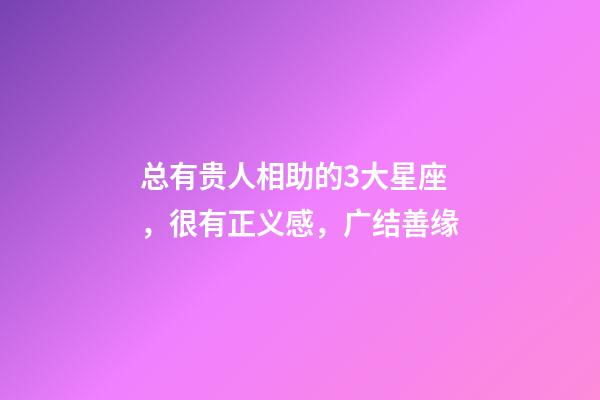 总有贵人相助的3大星座，很有正义感，广结善缘