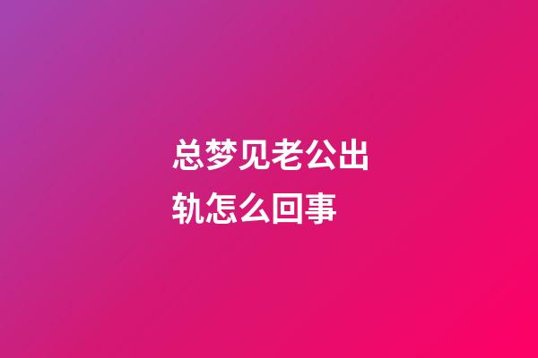 总梦见老公出轨怎么回事